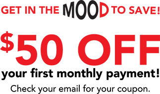 Get in the mood to save! $50 off your first monthly payment! Check your email for your coupon.