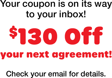 Your coupon is on its way to your inbox! $130 off your next agreement! Check your email for details.
