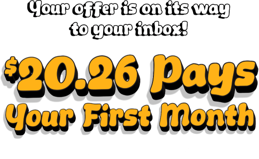 Your offer is on its way to your inbox! $20.26 pays your first month. Check your email for details.