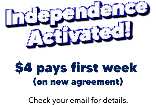 Independence Activated! $4 pays first week on new agreement. Check your email for details.